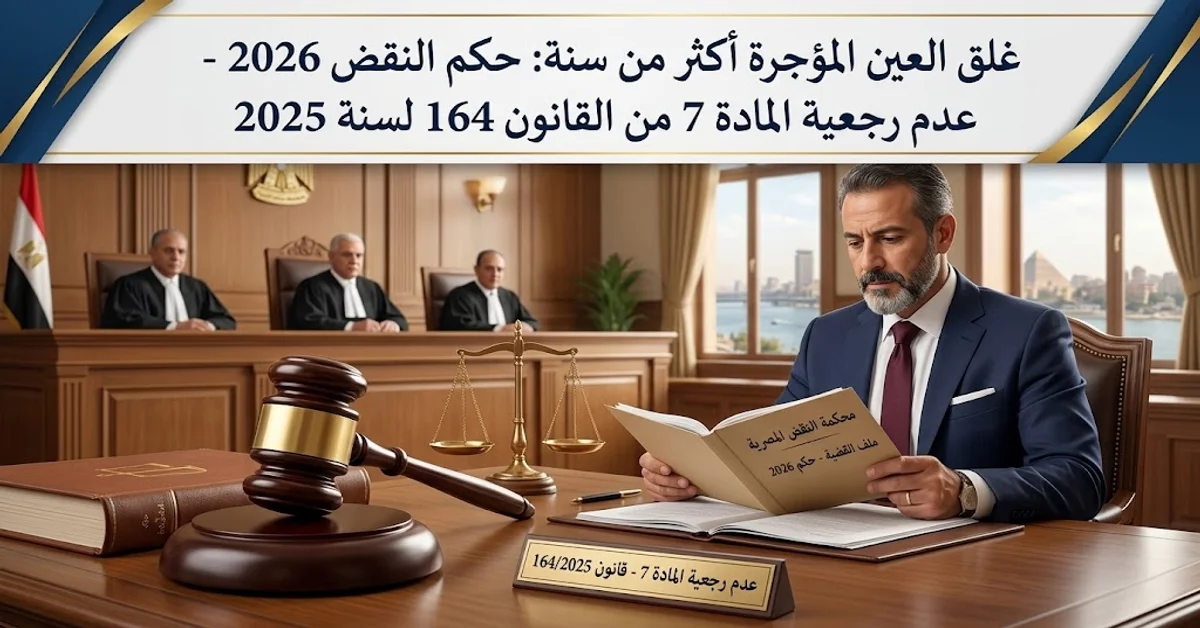 غلق العين المؤجرة أكثر من سنة حكم النقض 2026 - عدم رجعية المادة 7 من القانون 164 لسنة 2025