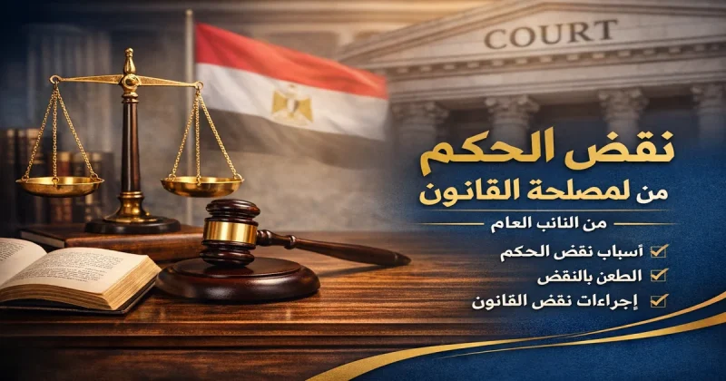 نقض الحكم لمصلحة القانون من النائب العام ومراجعة الأحكام لمصلحة القانون