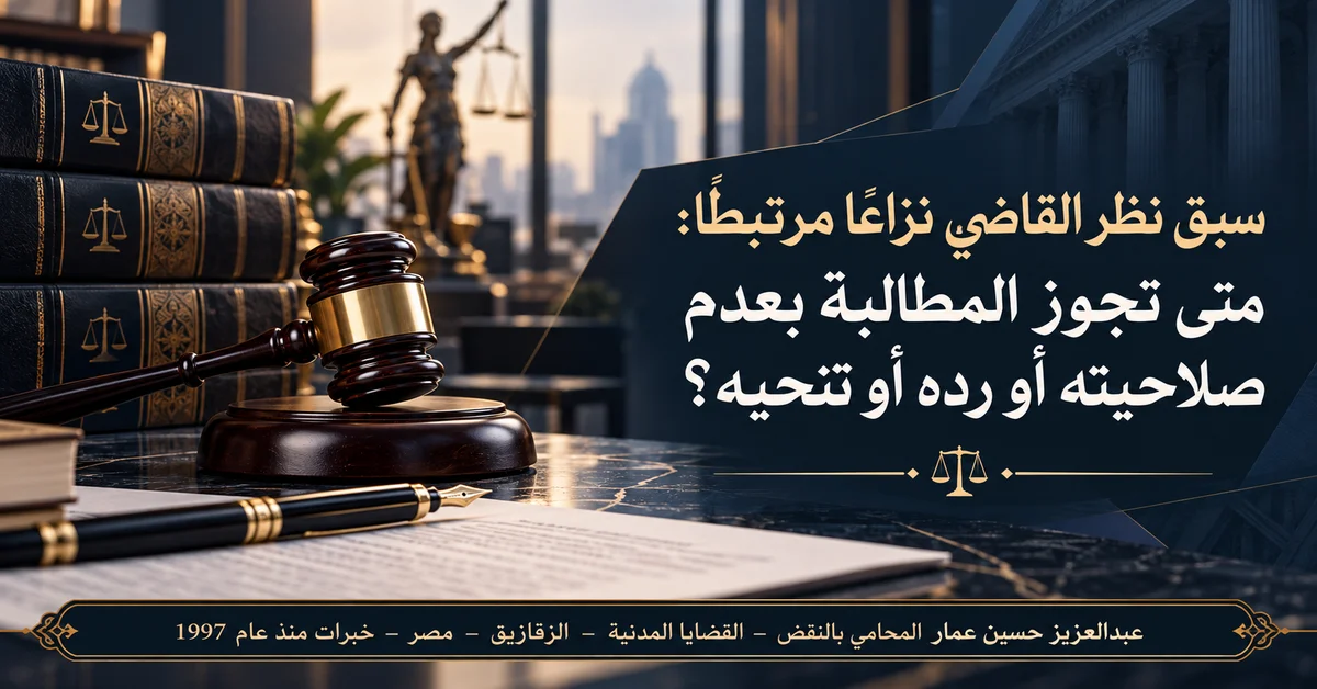 سبق نظر القاضي نزاعا مرتبطا متى تجوز المطالبة بعدم صلاحيته أو رده أو تنحيه؟